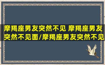 摩羯座男友突然不见 摩羯座男友突然不见面/摩羯座男友突然不见 摩羯座男友突然不见面-我的网站